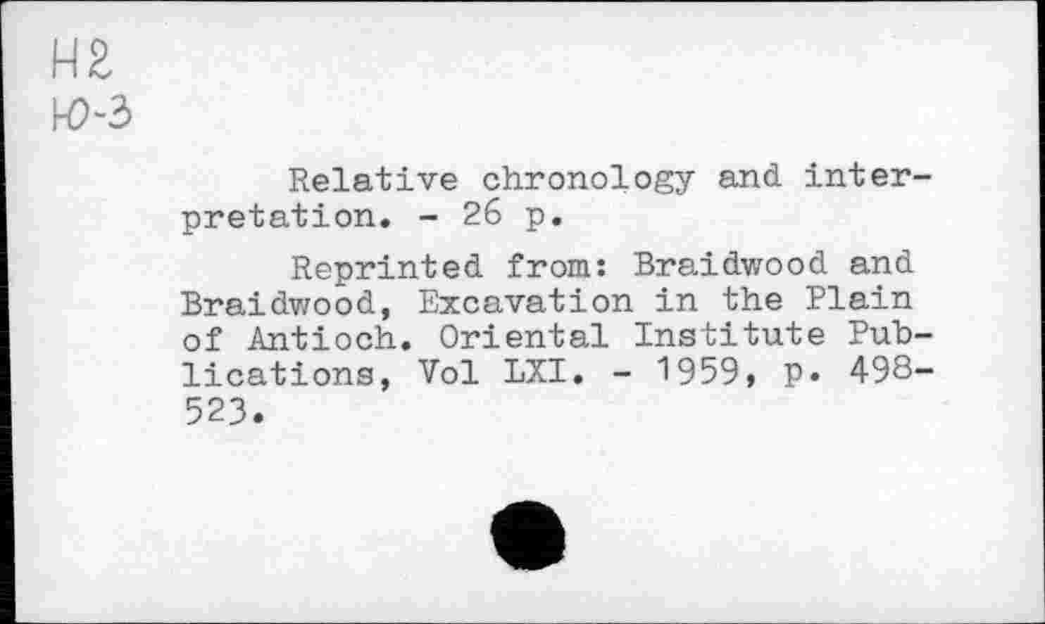 ﻿Н2
ю-з
Relative chronology and inter pretation. - 26 p.
Reprinted from: Braidwood and Braidwood, Excavation in the Plain of Antioch. Oriental Institute Puh lications, Vol LXI. - 1959, P« 498 523.